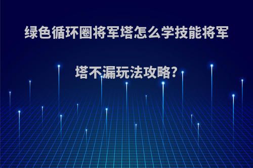 绿色循环圈将军塔怎么学技能将军塔不漏玩法攻略?