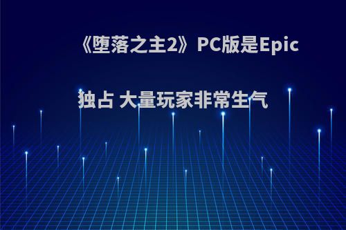 《堕落之主2》PC版是Epic独占 大量玩家非常生气