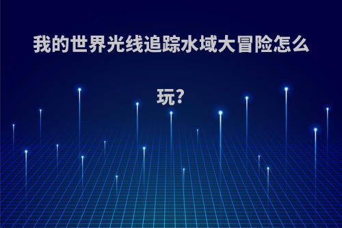 我的世界光线追踪水域大冒险怎么玩?