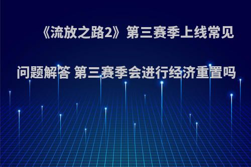 《流放之路2》第三赛季上线常见问题解答 第三赛季会进行经济重置吗