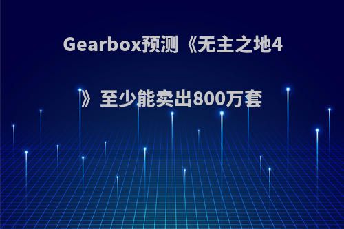 Gearbox预测《无主之地4》至少能卖出800万套(无主之地4配置)