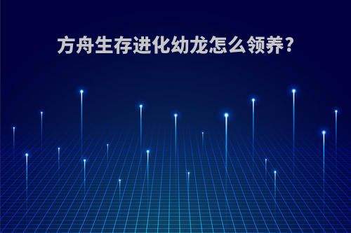 方舟生存进化幼龙怎么领养?