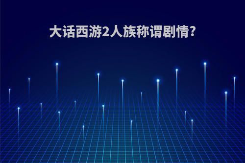 大话西游2人族称谓剧情?