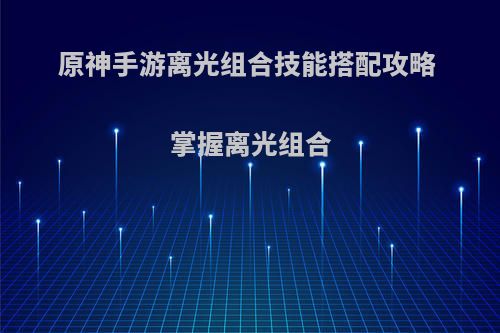 原神手游离光组合技能搭配攻略 掌握离光组合