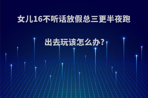 女儿16不听话放假总三更半夜跑出去玩该怎么办?