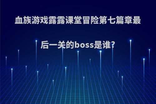 血族游戏露露课堂冒险第七篇章最后一关的boss是谁?