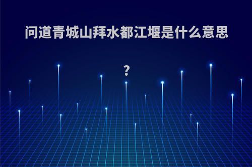 问道青城山拜水都江堰是什么意思?