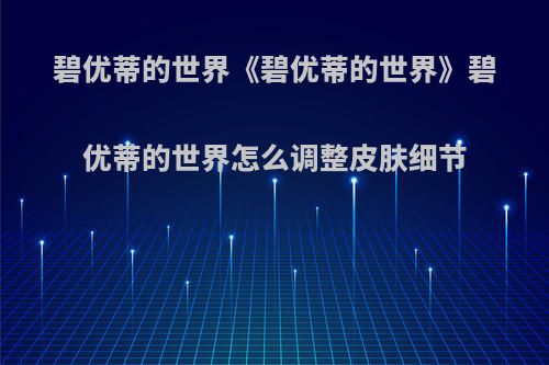 碧优蒂的世界《碧优蒂的世界》碧优蒂的世界怎么调整皮肤细节