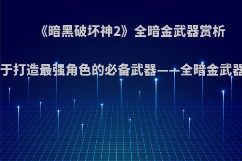 《暗黑破坏神2》全暗金武器赏析 致力于打造最强角色的必备武器——全暗金武器解析