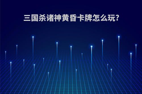 三国杀诸神黄昏卡牌怎么玩?