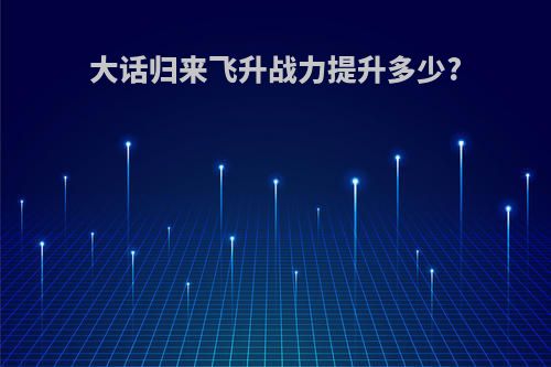 大话归来飞升战力提升多少?