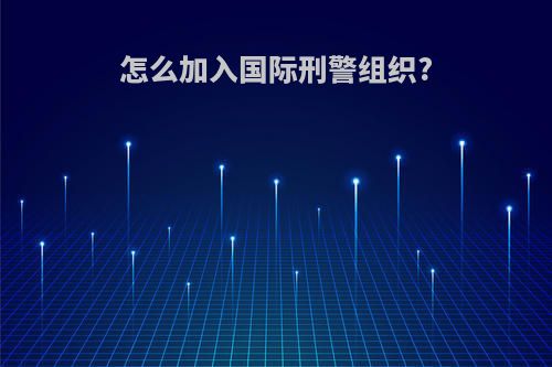 怎么加入国际刑警组织?