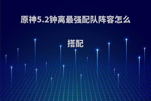 原神5.2钟离最强配队阵容怎么搭配