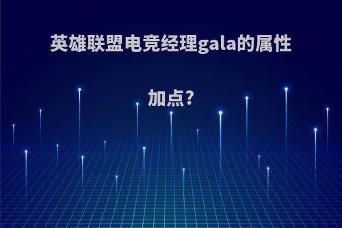 英雄联盟电竞经理gala的属性加点?