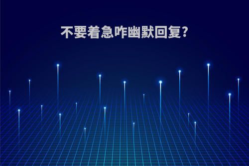 不要着急咋幽默回复?