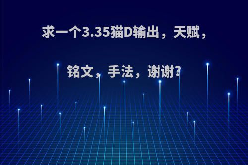 求一个3.35猫D输出，天赋，铭文，手法，谢谢?