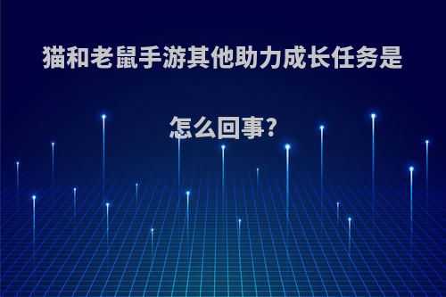 猫和老鼠手游其他助力成长任务是怎么回事?