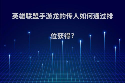 英雄联盟手游龙的传人如何通过排位获得?