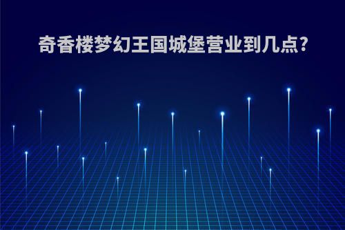 奇香楼梦幻王国城堡营业到几点?