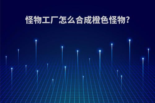 怪物工厂怎么合成橙色怪物?