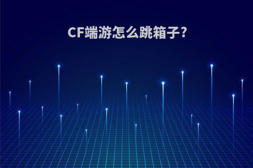 CF端游怎么跳箱子?