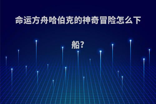命运方舟哈伯克的神奇冒险怎么下船?