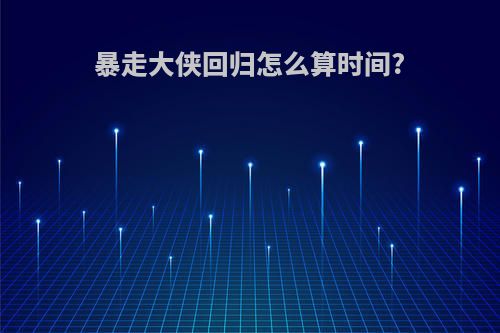 暴走大侠回归怎么算时间?