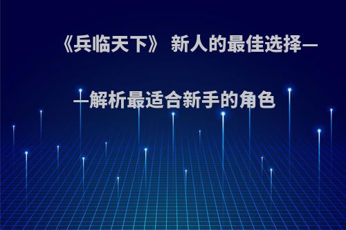 《兵临天下》 新人的最佳选择——解析最适合新手的角色