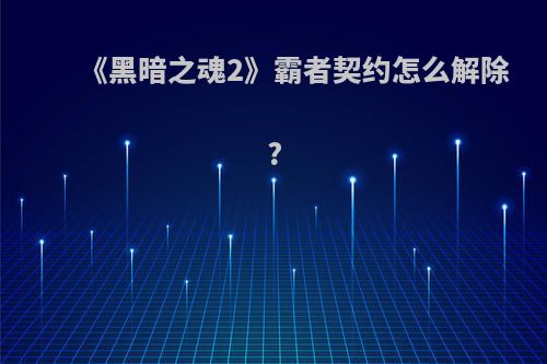 《黑暗之魂2》霸者契约怎么解除?