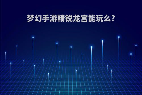梦幻手游精锐龙宫能玩么?