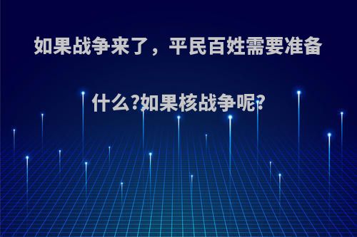 如果战争来了，平民百姓需要准备什么?如果核战争呢?