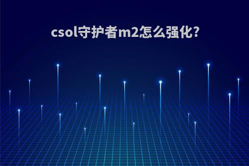 csol守护者m2怎么强化?