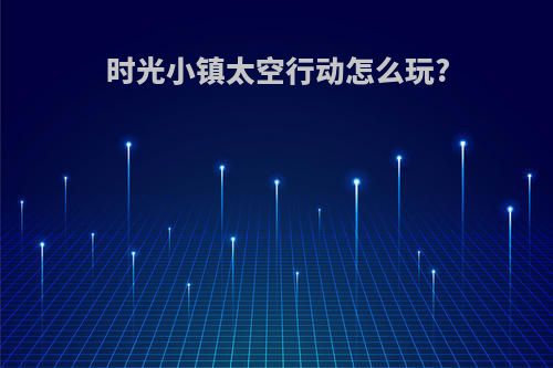 时光小镇太空行动怎么玩?