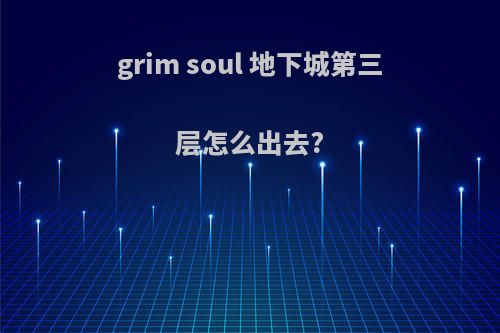 grim soul 地下城第三层怎么出去?
