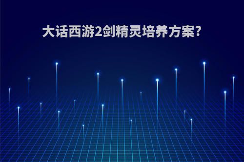 大话西游2剑精灵培养方案?