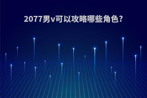 2077男v可以攻略哪些角色?
