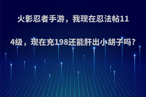 火影忍者手游，我现在忍法帖114级，现在充198还能肝出小胡子吗?