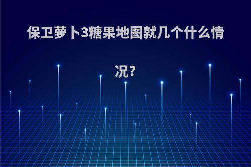 保卫萝卜3糖果地图就几个什么情况?
