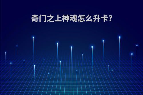 奇门之上神魂怎么升卡?
