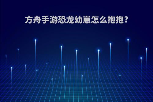 方舟手游恐龙幼崽怎么抱抱?