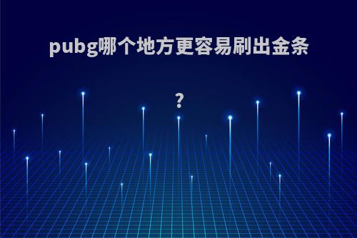 pubg哪个地方更容易刷出金条?