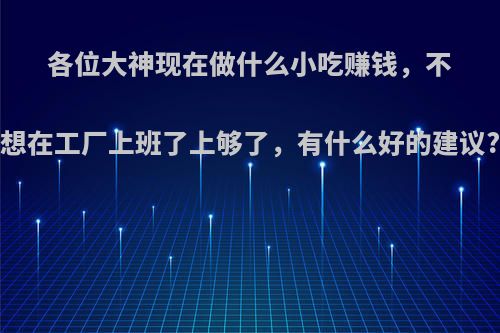 各位大神现在做什么小吃赚钱，不想在工厂上班了上够了，有什么好的建议?