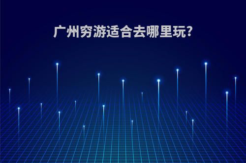 广州穷游适合去哪里玩?
