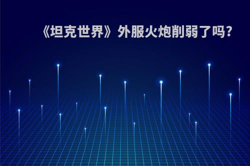 《坦克世界》外服火炮削弱了吗?