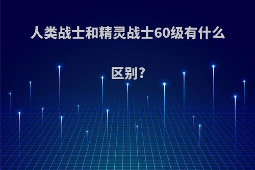 人类战士和精灵战士60级有什么区别?
