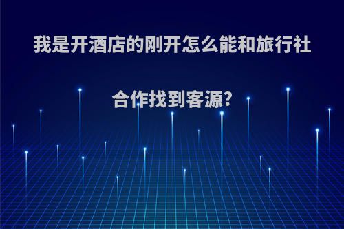 我是开酒店的刚开怎么能和旅行社合作找到客源?