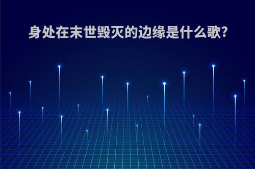 身处在末世毁灭的边缘是什么歌?