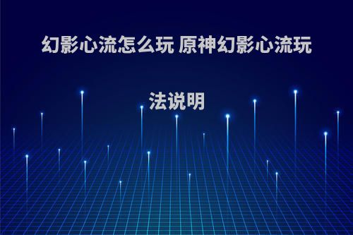 幻影心流怎么玩 原神幻影心流玩法说明