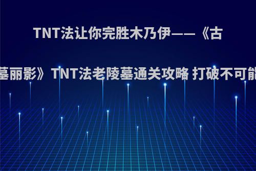 TNT法让你完胜木乃伊——《古墓丽影》TNT法老陵墓通关攻略 打破不可能