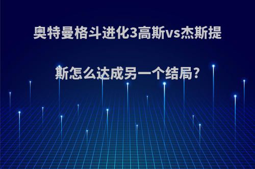 奥特曼格斗进化3高斯vs杰斯提斯怎么达成另一个结局?